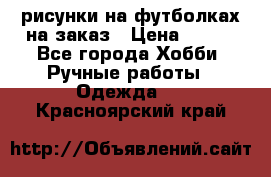 рисунки на футболках на заказ › Цена ­ 600 - Все города Хобби. Ручные работы » Одежда   . Красноярский край